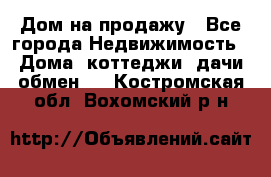 Дом на продажу - Все города Недвижимость » Дома, коттеджи, дачи обмен   . Костромская обл.,Вохомский р-н